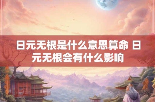 日元无根是什么意思算命 日元无根会有什么影响