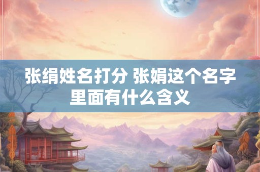 张绢姓名打分 张娟这个名字里面有什么含义