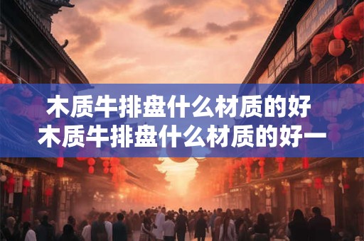 木质牛排盘什么材质的好 木质牛排盘什么材质的好一点