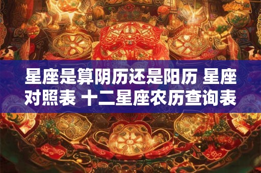 星座是算阴历还是阳历 星座对照表 十二星座农历查询表