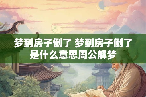梦到房子倒了 梦到房子倒了是什么意思周公解梦
