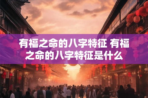 有福之命的八字特征 有福之命的八字特征是什么
