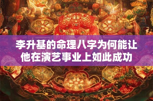 李升基的命理八字为何能让他在演艺事业上如此成功