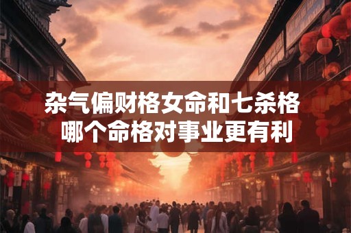 杂气偏财格女命和七杀格 哪个命格对事业更有利