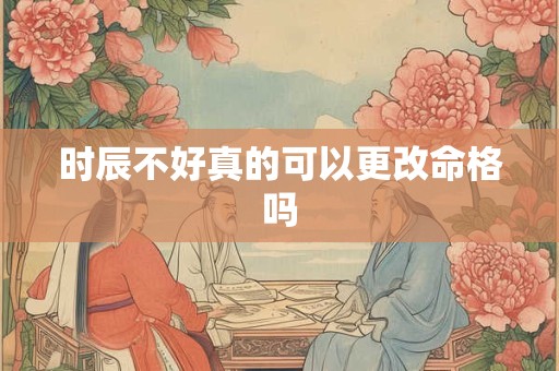 时辰不好真的可以更改命格吗