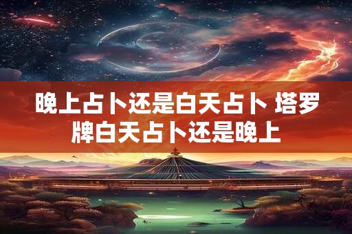 晚上占卜还是白天占卜 塔罗牌白天占卜还是晚上