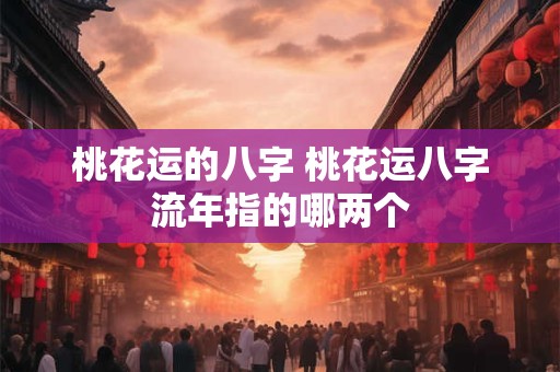 桃花运的八字 桃花运八字流年指的哪两个