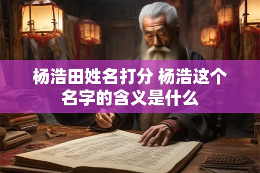 杨浩田姓名打分 杨浩这个名字的含义是什么