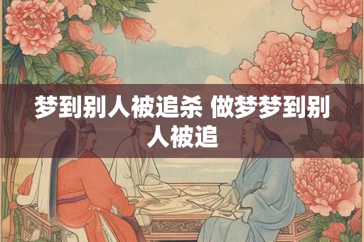 梦到别人被追杀 做梦梦到别人被追