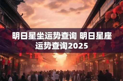 明日星坐运势查询 明日星座运势查询2025