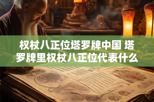 权杖八正位塔罗牌中国 塔罗牌里权杖八正位代表什么意思
