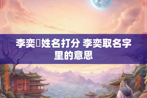李奕萩姓名打分 李奕取名字里的意思