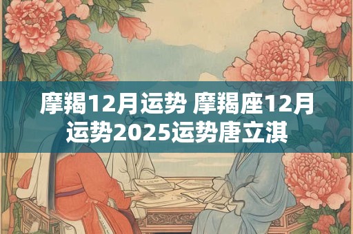 摩羯12月运势 摩羯座12月运势2025运势唐立淇