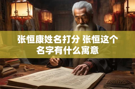 张恒康姓名打分 张恒这个名字有什么寓意