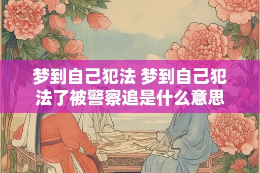 梦到自己犯法 梦到自己犯法了被警察追是什么意思 梦到自己犯法 梦到自己犯法了被警察追是什么意思