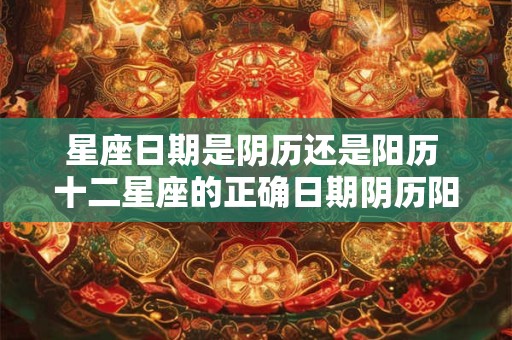 星座日期是阴历还是阳历 十二星座的正确日期阴历阳历