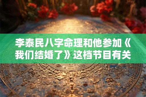 李泰民八字命理和他参加《我们结婚了》这档节目有关系吗 李泰民八字命理和他参加《我们结婚了》这档节目有关系吗