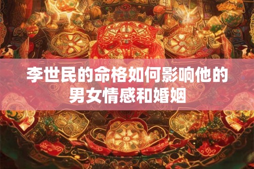 李世民的命格如何影响他的男女情感和婚姻