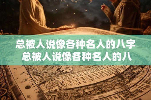 总被人说像各种名人的八字 总被人说像各种名人的八字怎么办