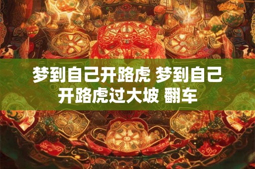 梦到自己开路虎 梦到自己开路虎过大坡 翻车