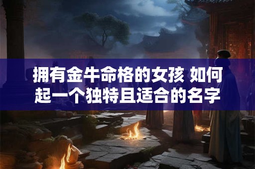 拥有金牛命格的女孩 如何起一个独特且适合的名字