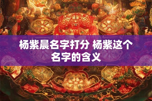 杨紫晨名字打分 杨紫这个名字的含义