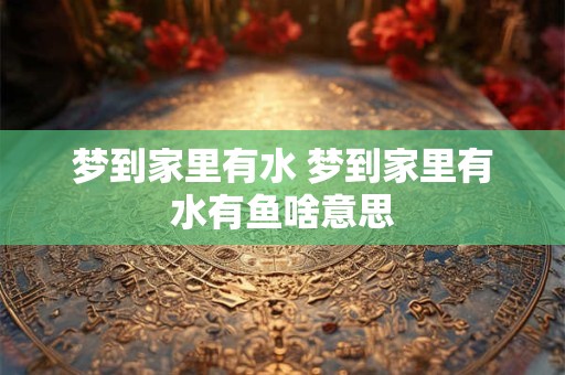 梦到家里有水 梦到家里有水有鱼啥意思
