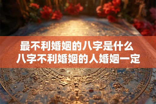 详细阅读:最不利婚姻的八字是什么 八字不利婚姻的人婚姻一定不好吗 最不利婚姻的八字是什么 八字不利婚姻的人婚姻一定不好吗