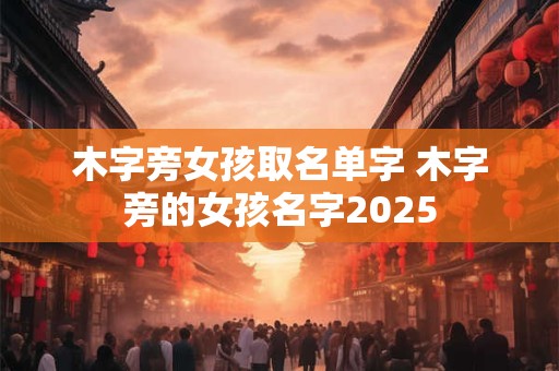 木字旁女孩取名单字 木字旁的女孩名字2025