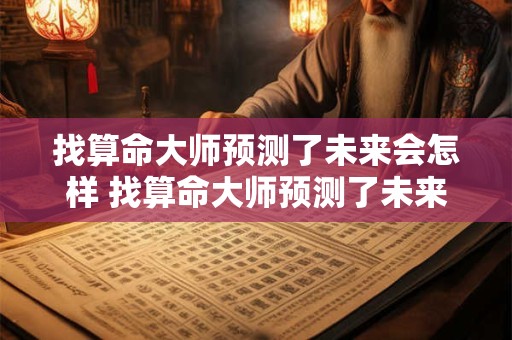找算命大师预测了未来会怎样 找算命大师预测了未来会怎样准确 找算命大师预测了未来会怎样 找算命大师预测了未来会怎样准确