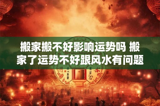 详细阅读:搬家搬不好影响运势吗 搬家了运势不好跟风水有问题吗 搬家搬不好影响运势吗 搬家了运势不好跟风水有问题吗