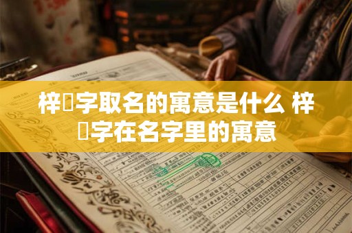 梓梒字取名的寓意是什么 梓炘字在名字里的寓意