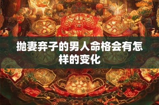 抛妻弃子的男人命格会有怎样的变化