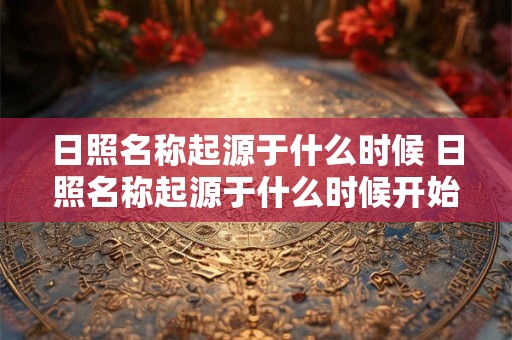 日照名称起源于什么时候 日照名称起源于什么时候开始的