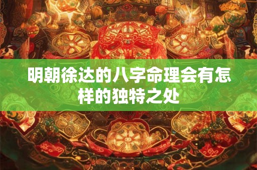 明朝徐达的八字命理会有怎样的独特之处