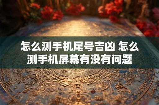 怎么测手机尾号吉凶 怎么测手机屏幕有没有问题