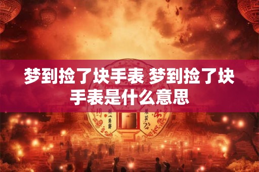 梦到捡了块手表 梦到捡了块手表是什么意思