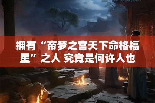 拥有“帝梦之宫天下命格福星”之人 究竟是何许人也