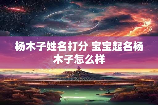 杨木子姓名打分 宝宝起名杨木子怎么样