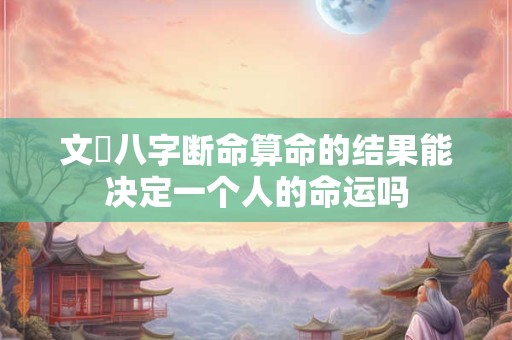 文玥八字断命算命的结果能决定一个人的命运吗 文玥八字断命算命的结果能决定一个人的命运吗