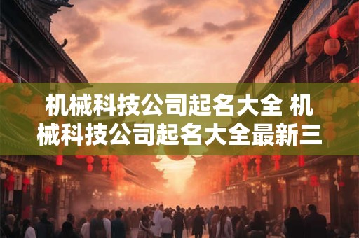 机械科技公司起名大全 机械科技公司起名大全最新三个字