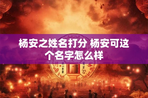 杨安之姓名打分 杨安可这个名字怎么样