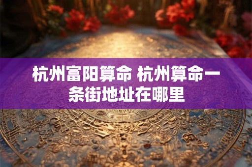 杭州富阳算命 杭州算命一条街地址在哪里