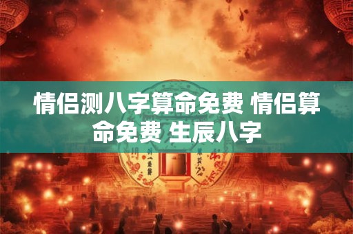 情侣测八字算命免费 情侣算命免费 生辰八字