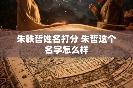 朱轶哲姓名打分 朱哲这个名字怎么样