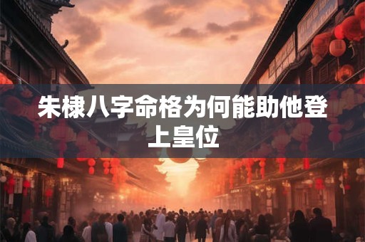 朱棣八字命格为何能助他登上皇位