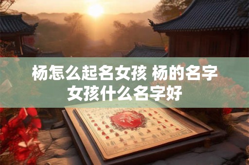 杨怎么起名女孩 杨的名字女孩什么名字好