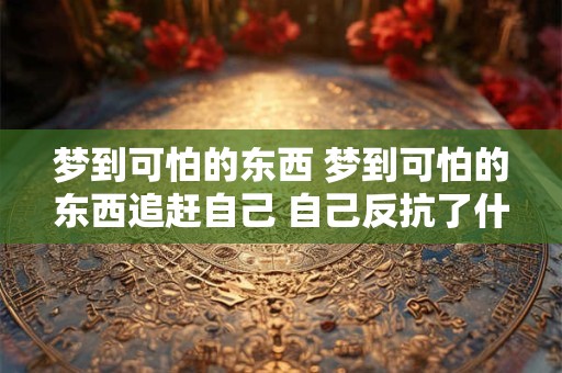 梦到可怕的东西 梦到可怕的东西追赶自己 自己反抗了什么意思