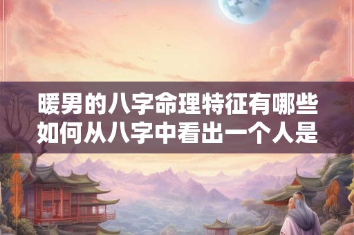 暖男的八字命理特征有哪些如何从八字中看出一个人是否是暖男