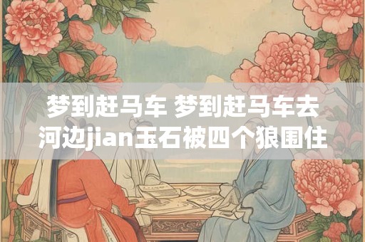 梦到赶马车 梦到赶马车去河边jian玉石被四个狼围住